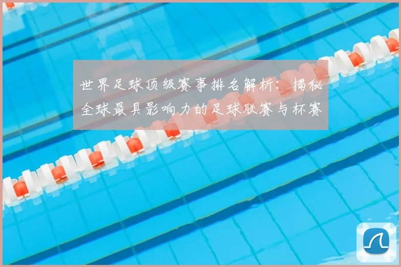世界足球顶级赛事排名解析：揭秘全球最具影响力的足球联赛与杯赛格局