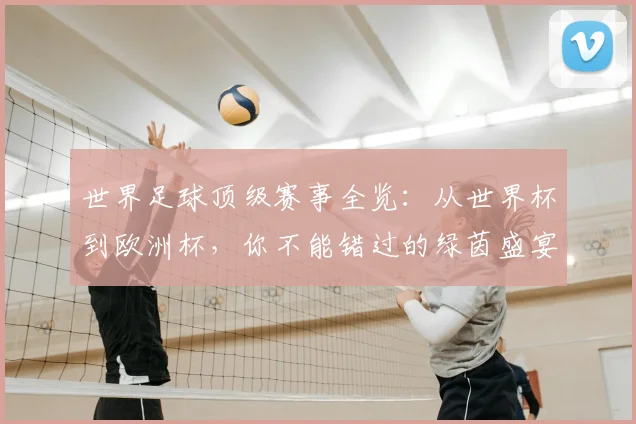 世界足球顶级赛事全览:从世界杯到欧洲杯,你不能错过的绿茵盛宴