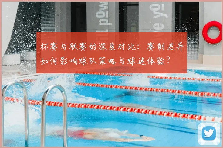 杯赛与联赛的深度对比：赛制差异如何影响球队策略与球迷体验？