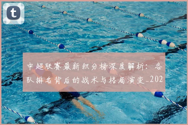 中超联赛最新积分榜深度解析:各队排名背后的战术与格局演变_20260611141624