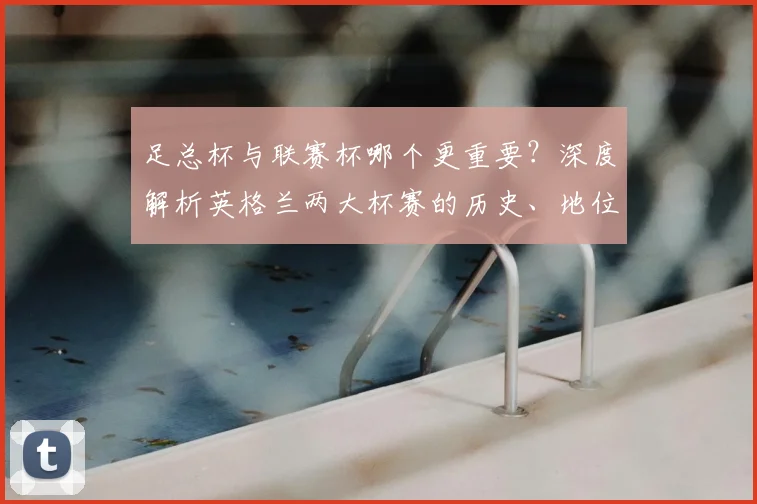 足总杯与联赛杯哪个更重要?深度解析英格兰两大杯赛的历史、地位与影响