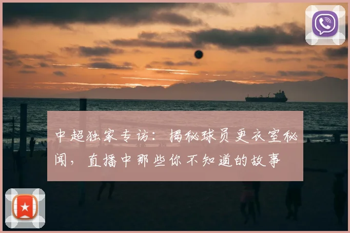 中超独家专访：揭秘球员更衣室秘闻，直播中那些你不知道的故事
