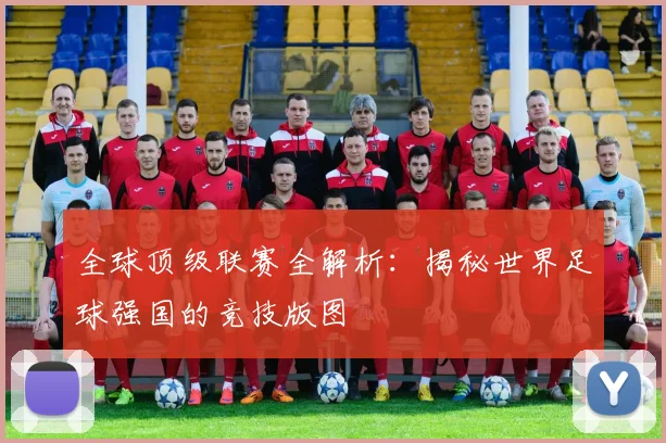 全球顶级联赛全解析：揭秘世界足球强国的竞技版图