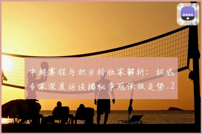 中超赛程与积分榜独家解析:权威专家深度访谈揭秘争冠保级走势_20260611140927