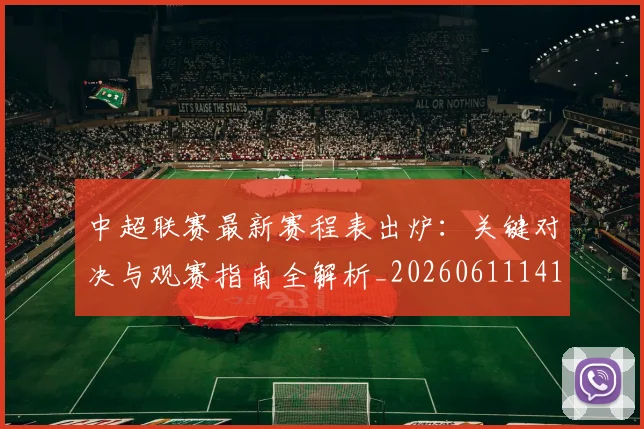 中超联赛最新赛程表出炉:关键对决与观赛指南全解析_20260611141634
