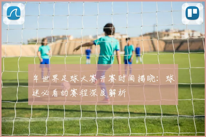 年世界足球大赛开赛时间揭晓：球迷必看的赛程深度解析