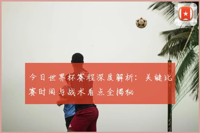 今日世界杯赛程深度解析：关键比赛时间与战术看点全揭秘