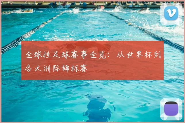 全球性足球赛事全览：从世界杯到各大洲际锦标赛