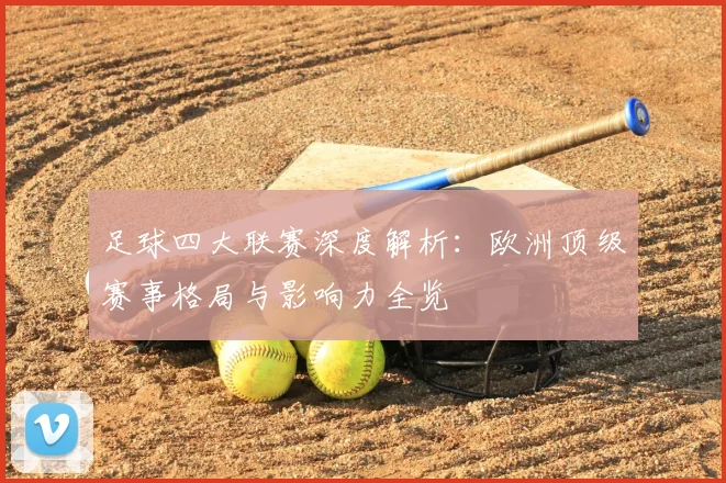 足球四大联赛深度解析:欧洲顶级赛事格局与影响力全览