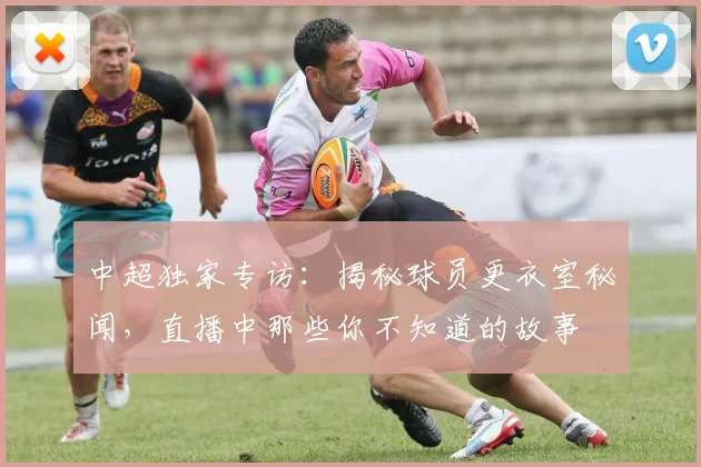 中超独家专访:揭秘球员更衣室秘闻,直播中那些你不知道的故事