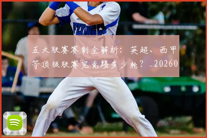 五大联赛赛制全解析：英超、西甲等顶级联赛究竟踢多少轮？_20260611141819