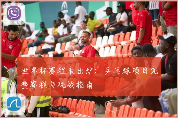 世界杯赛程表出炉：乒乓球项目完整赛程与观战指南