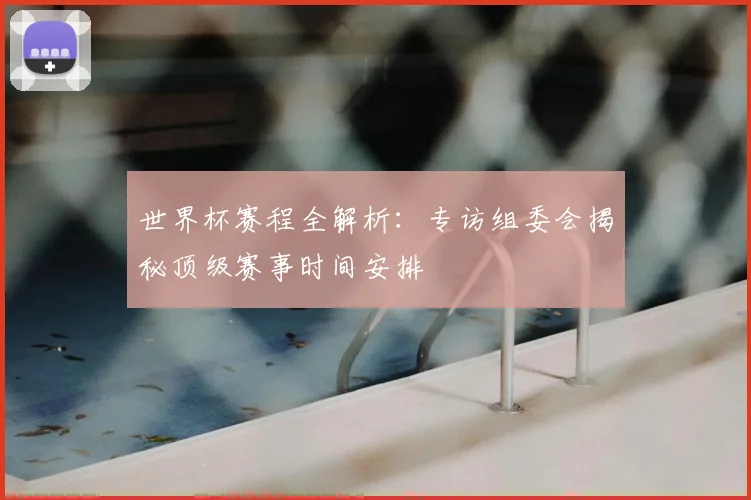 世界杯赛程全解析：专访组委会揭秘顶级赛事时间安排