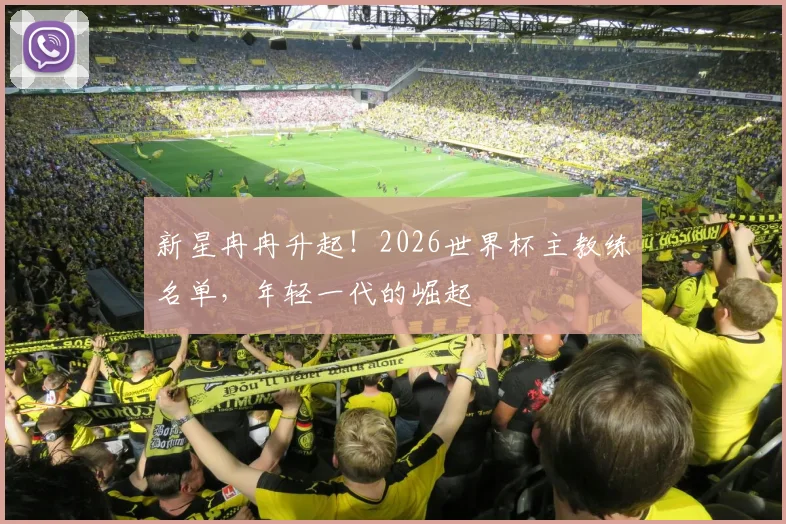 新星冉冉升起！2026世界杯主教练名单，年轻一代的崛起