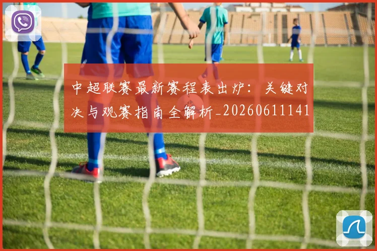 中超联赛最新赛程表出炉：关键对决与观赛指南全解析_20260611141634