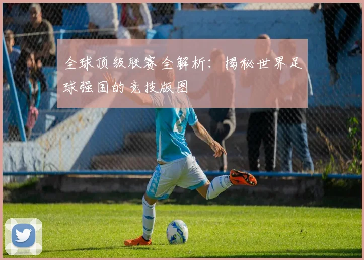 全球顶级联赛全解析：揭秘世界足球强国的竞技版图