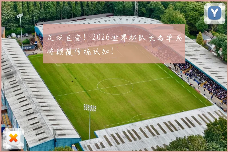 足坛巨变！2026世界杯队长名单或将颠覆传统认知！