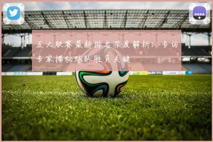 五大联赛最新排名深度解析：专访专家揭秘球队胜负关键