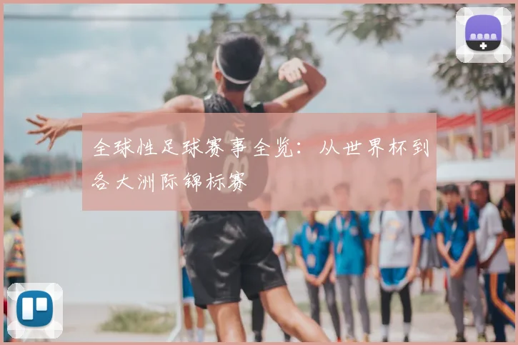 全球性足球赛事全览:从世界杯到各大洲际锦标赛