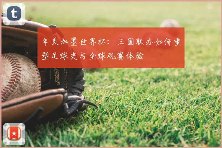 年美加墨世界杯：三国联办如何重塑足球史与全球观赛体验