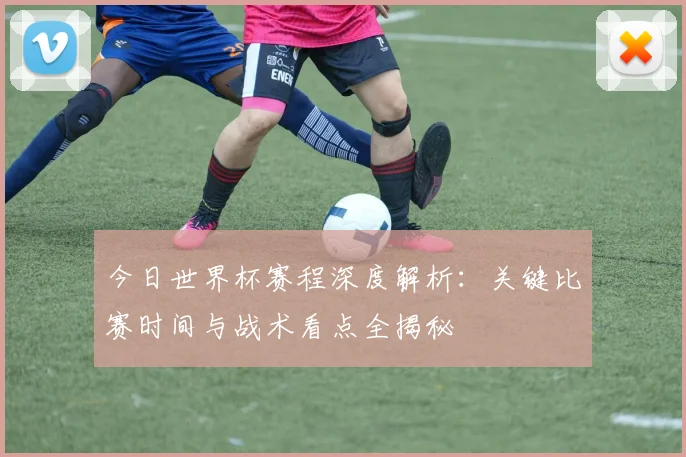 今日世界杯赛程深度解析:关键比赛时间与战术看点全揭秘