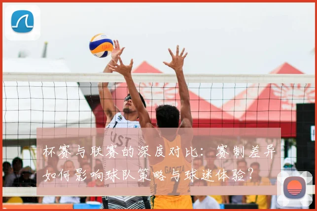 杯赛与联赛的深度对比:赛制差异如何影响球队策略与球迷体验?